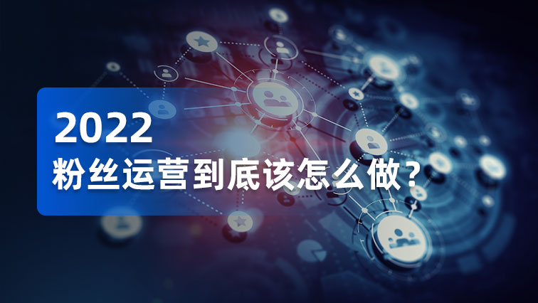 干货｜2022粉丝运营到底怎么做？你想知道的都在这儿